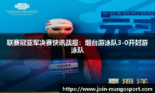联赛冠亚军决赛快讯战报：烟台游泳队3-0开封游泳队