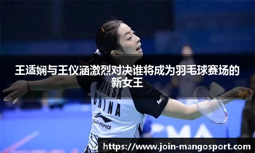 王适娴与王仪涵激烈对决谁将成为羽毛球赛场的新女王