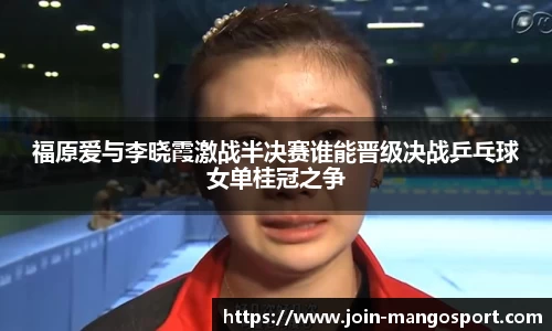 福原爱与李晓霞激战半决赛谁能晋级决战乒乓球女单桂冠之争
